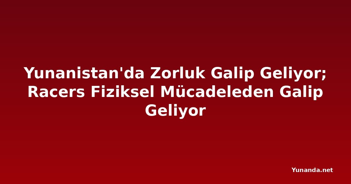 Yunanistan'da Zorluk Galip Geliyor; Racers Fiziksel Mücadeleden Galip Geliyor