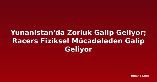 Yunanistan'da Zorluk Galip Geliyor; Racers Fiziksel Mücadeleden Galip Geliyor