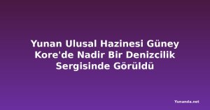 Yunan Ulusal Hazinesi Güney Kore'de Nadir Bir Denizcilik Sergisinde Görüldü