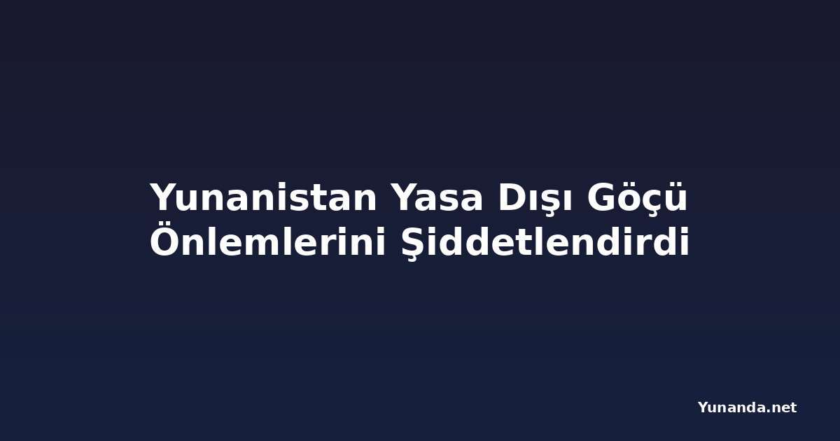 Yunanistan Yasa Dışı Göçü Önlemlerini Şiddetlendirdi