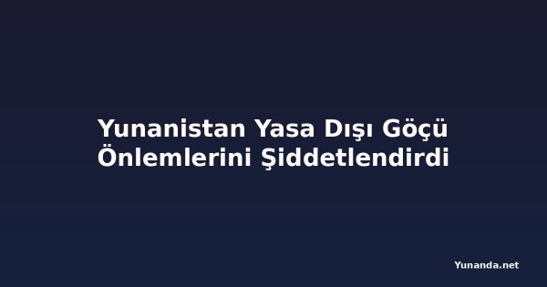 Yunanistan Yasa Dışı Göçü Önlemlerini Şiddetlendirdi