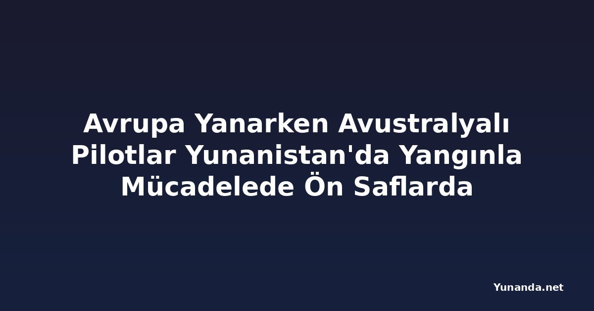 Avrupa Yanarken Avustralyalı Pilotlar Yunanistan'da Yangınla Mücadelede Ön Saflarda