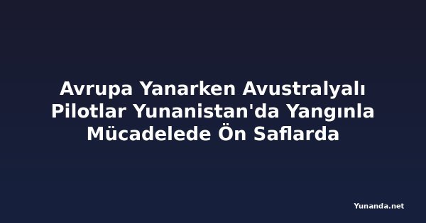 Avrupa Yanarken Avustralyalı Pilotlar Yunanistan'da Yangınla Mücadelede Ön Saflarda