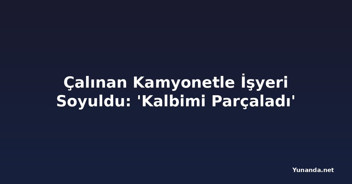 Çalınan Kamyonetle İşyeri Soyuldu: 'Kalbimi Parçaladı'