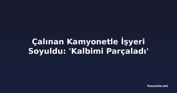 Çalınan Kamyonetle İşyeri Soyuldu: 'Kalbimi Parçaladı'