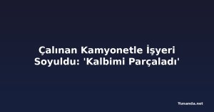 Çalınan Kamyonetle İşyeri Soyuldu: 'Kalbimi Parçaladı'