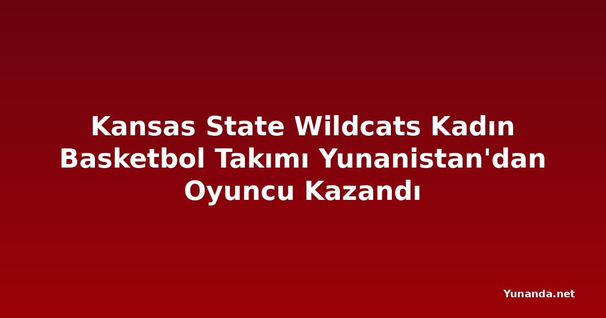Kansas State Wildcats Kadın Basketbol Takımı Yunanistan'dan Oyuncu Kazandı