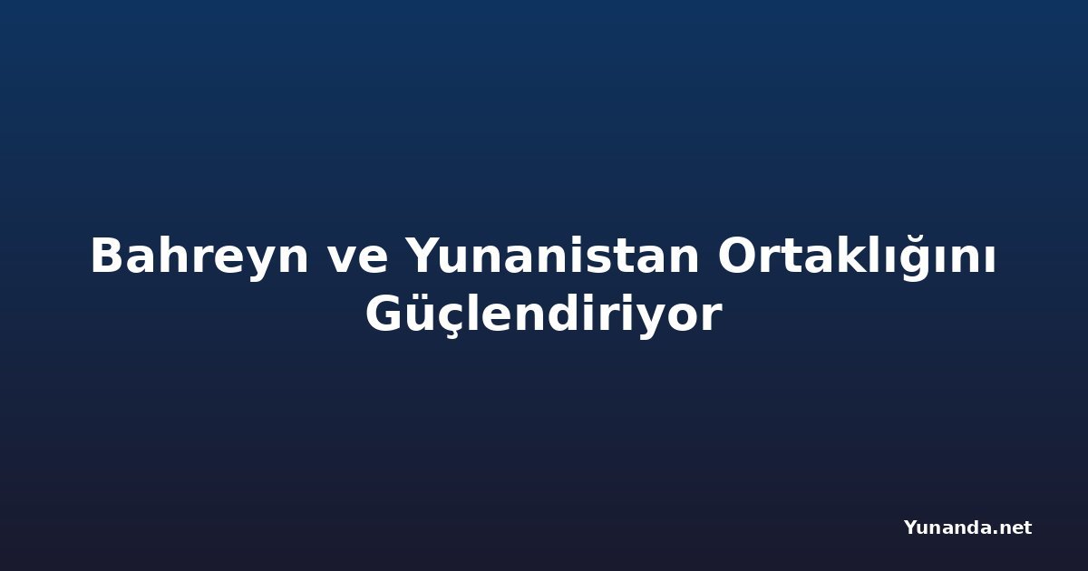 Bahreyn ve Yunanistan Ortaklığını Güçlendiriyor