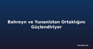 Bahreyn ve Yunanistan Ortaklığını Güçlendiriyor