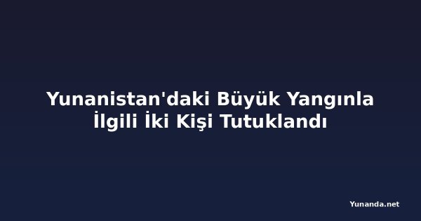 Yunanistan'daki Büyük Yangınla İlgili İki Kişi Tutuklandı