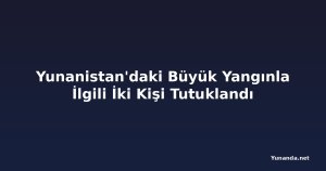 Yunanistan'daki Büyük Yangınla İlgili İki Kişi Tutuklandı