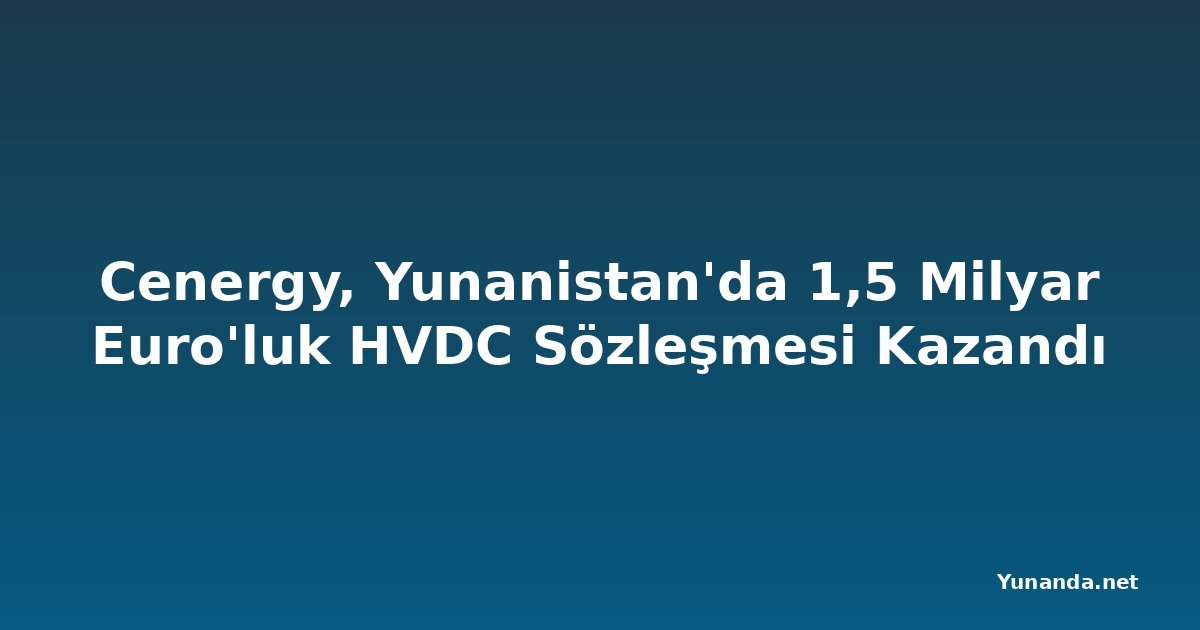 Cenergy, Yunanistan'da 1,5 Milyar Euro'luk HVDC Sözleşmesi Kazandı