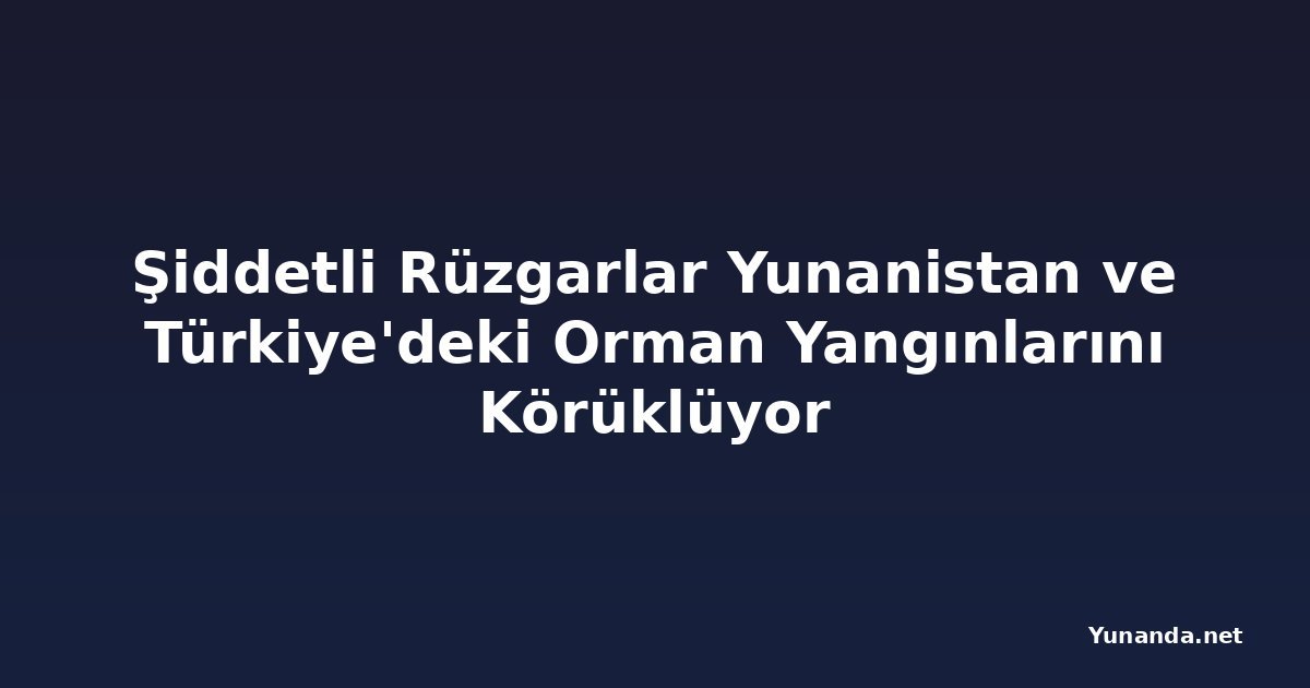 Şiddetli Rüzgarlar Yunanistan ve Türkiye'deki Orman Yangınlarını Körüklüyor