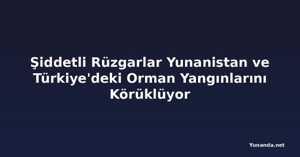 Şiddetli Rüzgarlar Yunanistan ve Türkiye'deki Orman Yangınlarını Körüklüyor