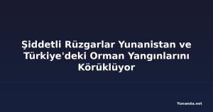 Şiddetli Rüzgarlar Yunanistan ve Türkiye'deki Orman Yangınlarını Körüklüyor