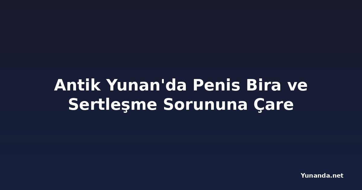 Antik Yunan'da Penis Bira ve Sertleşme Sorununa Çare