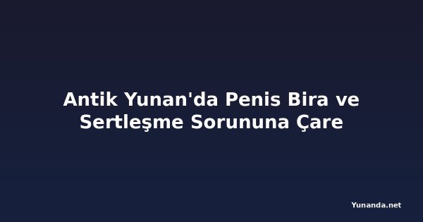 Antik Yunan'da Penis Bira ve Sertleşme Sorununa Çare