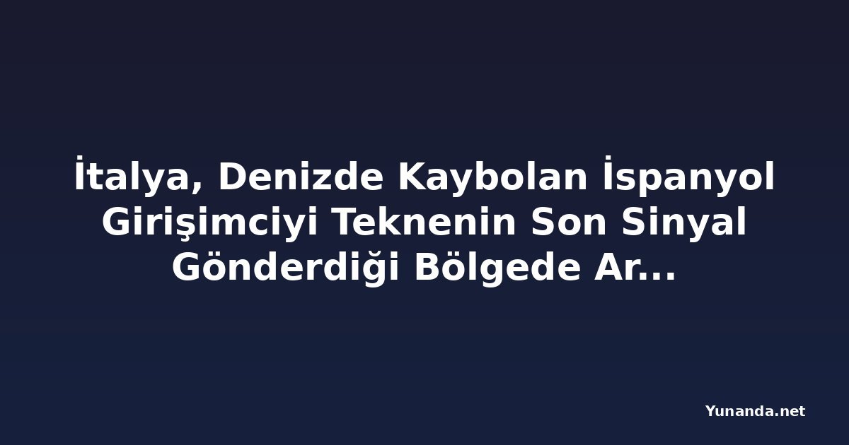 İtalya, Denizde Kaybolan İspanyol Girişimciyi Teknenin Son Sinyal Gönderdiği Bölgede Arıyor