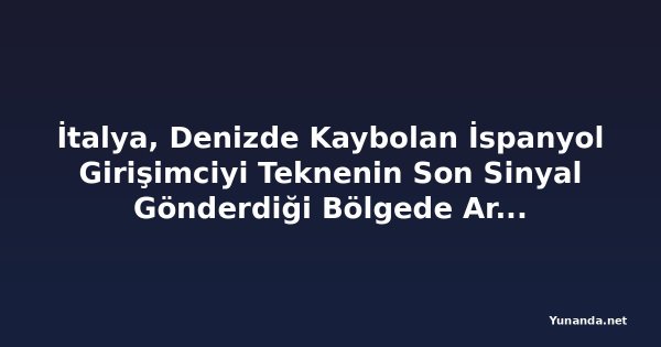 İtalya, Denizde Kaybolan İspanyol Girişimciyi Teknenin Son Sinyal Gönderdiği Bölgede Arıyor