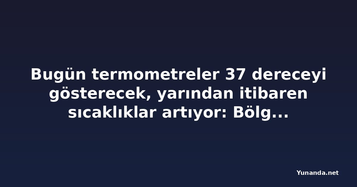Bugün termometreler 37 dereceyi gösterecek, yarından itibaren sıcaklıklar artıyor: Bölge bölge hava durumu