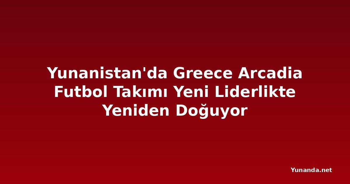 Yunanistan'da Greece Arcadia Futbol Takımı Yeni Liderlikte Yeniden Doğuyor