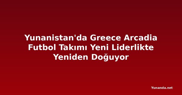 Yunanistan'da Greece Arcadia Futbol Takımı Yeni Liderlikte Yeniden Doğuyor