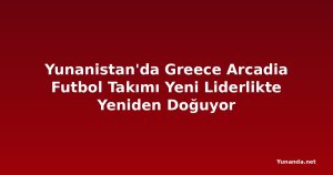Yunanistan'da Greece Arcadia Futbol Takımı Yeni Liderlikte Yeniden Doğuyor