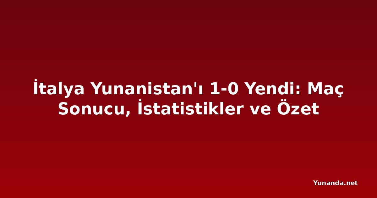 İtalya Yunanistan'ı 1-0 Yendi: Maç Sonucu, İstatistikler ve Özet