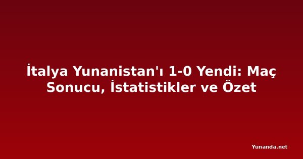 İtalya Yunanistan'ı 1-0 Yendi: Maç Sonucu, İstatistikler ve Özet