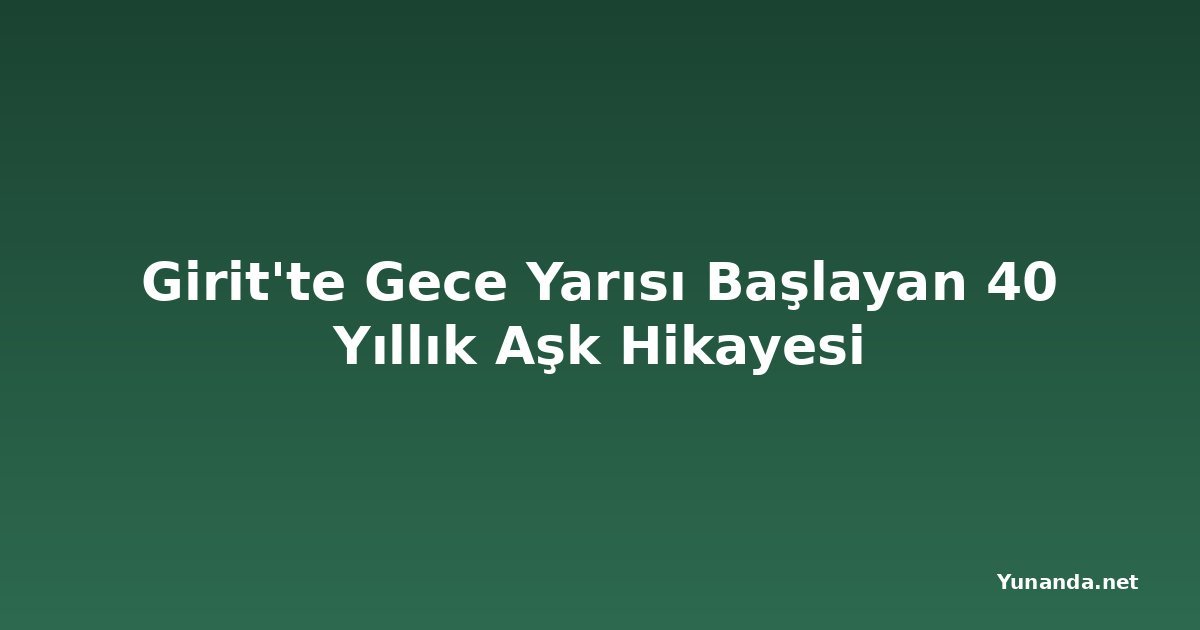 Girit'te Gece Yarısı Başlayan 40 Yıllık Aşk Hikayesi