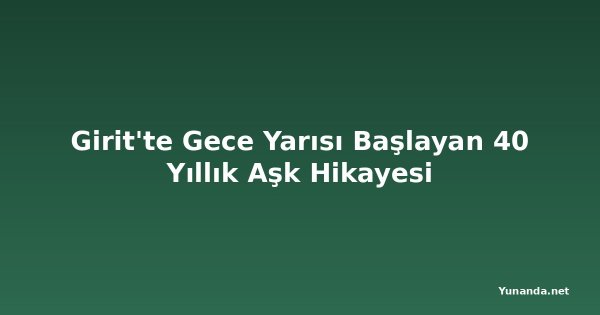 Girit'te Gece Yarısı Başlayan 40 Yıllık Aşk Hikayesi