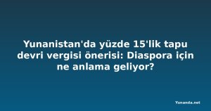 Yunanistan'da yüzde 15'lik tapu devri vergisi önerisi: Diaspora için ne anlama geliyor?
