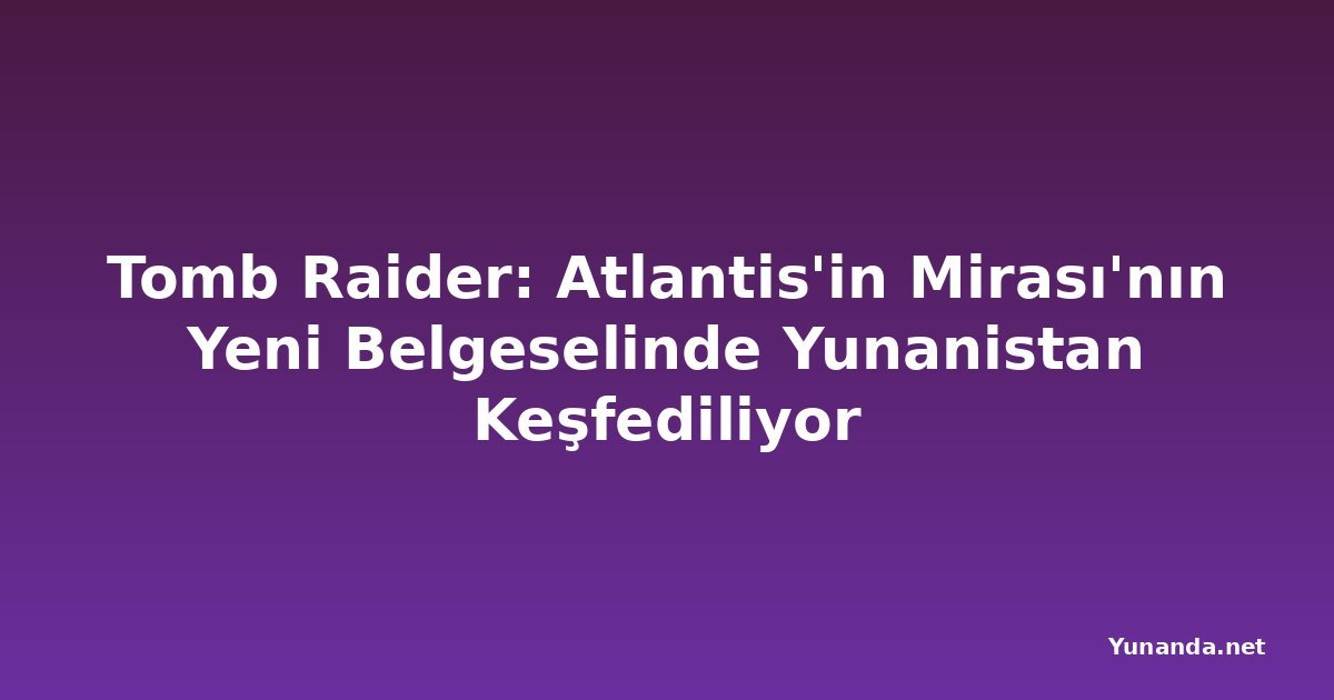 Tomb Raider: Atlantis'in Mirası'nın Yeni Belgeselinde Yunanistan Keşfediliyor