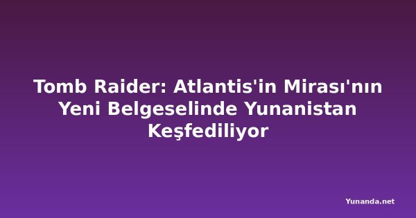 Tomb Raider: Atlantis'in Mirası'nın Yeni Belgeselinde Yunanistan Keşfediliyor