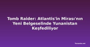 Tomb Raider: Atlantis'in Mirası'nın Yeni Belgeselinde Yunanistan Keşfediliyor