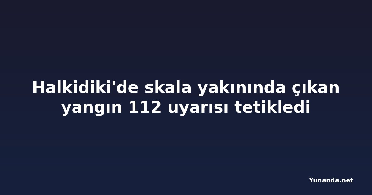 Halkidiki'de skala yakınında çıkan yangın 112 uyarısı tetikledi