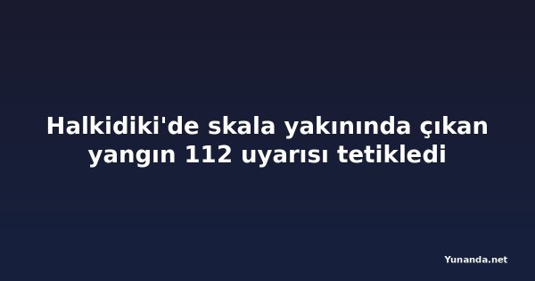 Halkidiki'de skala yakınında çıkan yangın 112 uyarısı tetikledi