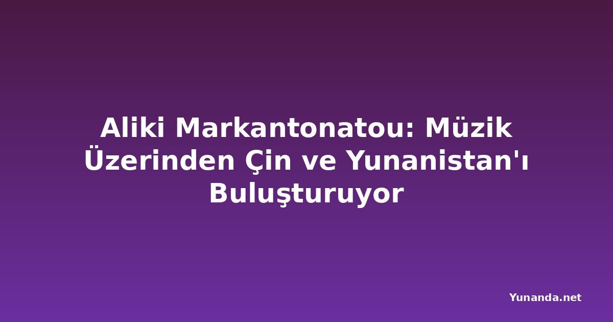 Aliki Markantonatou: Müzik Üzerinden Çin ve Yunanistan'ı Buluşturuyor