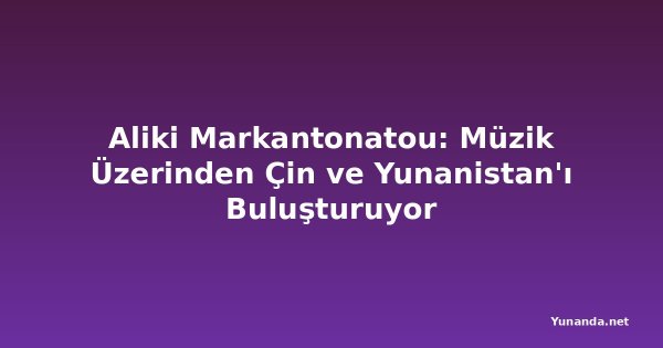 Aliki Markantonatou: Müzik Üzerinden Çin ve Yunanistan'ı Buluşturuyor