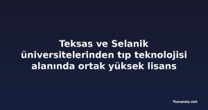 Teksas ve Selanik üniversitelerinden tıp teknolojisi alanında ortak yüksek lisans programı