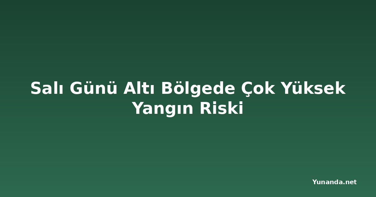 Salı Günü Altı Bölgede Çok Yüksek Yangın Riski