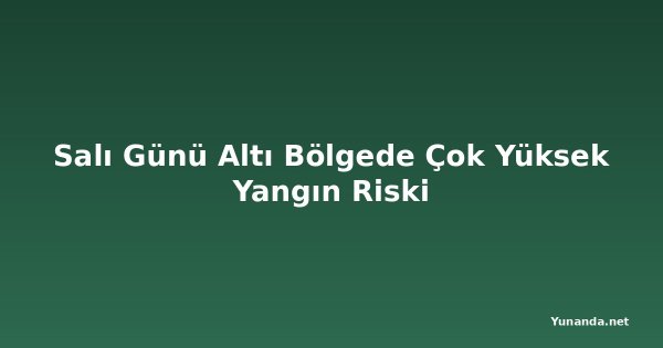 Salı Günü Altı Bölgede Çok Yüksek Yangın Riski