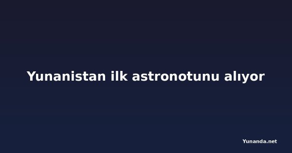 Yunanistan ilk astronotunu alıyor
