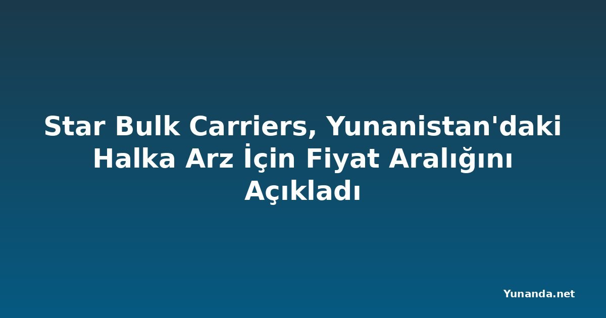 Star Bulk Carriers, Yunanistan'daki Halka Arz İçin Fiyat Aralığını Açıkladı