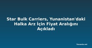 Star Bulk Carriers, Yunanistan'daki Halka Arz İçin Fiyat Aralığını Açıkladı