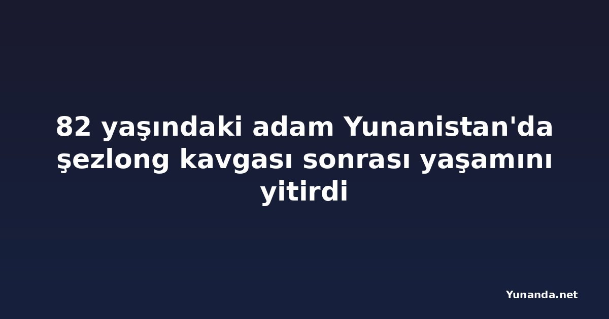 82 yaşındaki adam Yunanistan'da şezlong kavgası sonrası yaşamını yitirdi