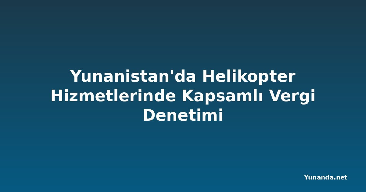 Yunanistan'da Helikopter Hizmetlerinde Kapsamlı Vergi Denetimi