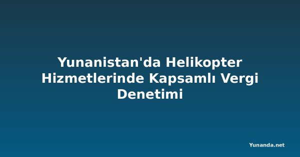 Yunanistan'da Helikopter Hizmetlerinde Kapsamlı Vergi Denetimi