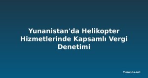 Yunanistan'da Helikopter Hizmetlerinde Kapsamlı Vergi Denetimi