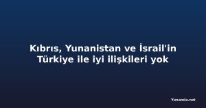 Kıbrıs, Yunanistan ve İsrail'in Türkiye ile iyi ilişkileri yok